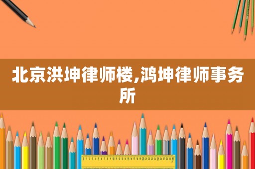 北京洪坤律師樓,鴻坤律師事務(wù)所