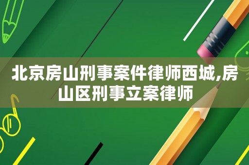 北京房山刑事案件律師西城,房山區(qū)刑事立案律師