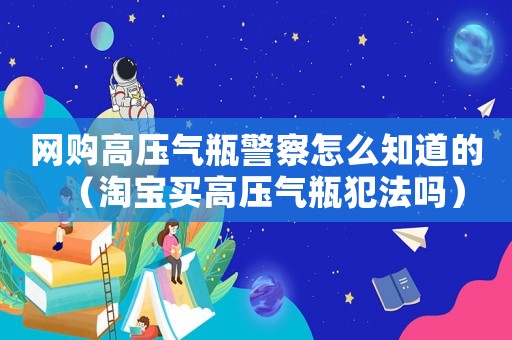 網(wǎng)購高壓氣瓶警察怎么知道的（淘寶買高壓氣瓶犯法嗎）