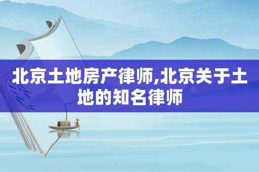 北京土地房產(chǎn)律師,北京關(guān)于土地的知名律師