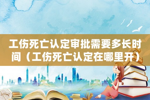 工傷死亡認(rèn)定審批需要多長(zhǎng)時(shí)間（工傷死亡認(rèn)定在哪里開(kāi)）