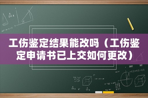 工傷鑒定結(jié)果能改嗎（工傷鑒定申請書已上交如何更改）