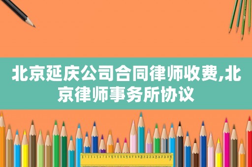 北京延慶公司合同律師收費(fèi),北京律師事務(wù)所協(xié)議