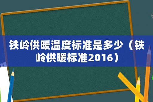 鐵嶺供暖溫度標(biāo)準(zhǔn)是多少（鐵嶺供暖標(biāo)準(zhǔn)2016）