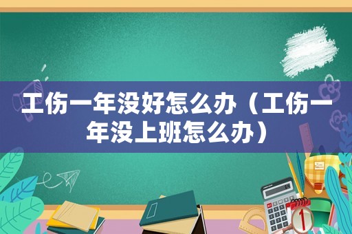 工傷一年沒(méi)好怎么辦（工傷一年沒(méi)上班怎么辦）