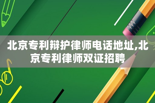北京專利辯護(hù)律師電話地址,北京專利律師雙證招聘