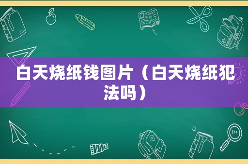 白天燒紙錢(qián)圖片（白天燒紙犯法嗎）