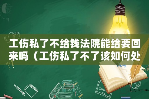 工傷私了不給錢法院能給要回來嗎（工傷私了不了該如何處理）