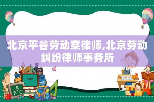 北京平谷勞動(dòng)案律師,北京勞動(dòng)糾紛律師事務(wù)所