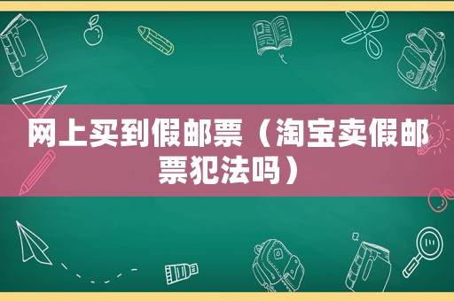 網(wǎng)上買到假郵票（淘寶賣假郵票犯法嗎）
