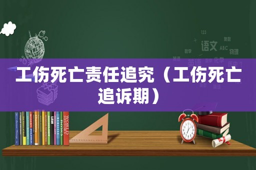 工傷死亡責(zé)任追究（工傷死亡追訴期）