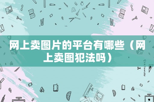 網(wǎng)上賣圖片的平臺有哪些（網(wǎng)上賣圖犯法嗎）