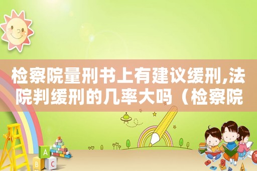檢察院量刑書上有建議緩刑,法院判緩刑的幾率大嗎（檢察院量刑書）