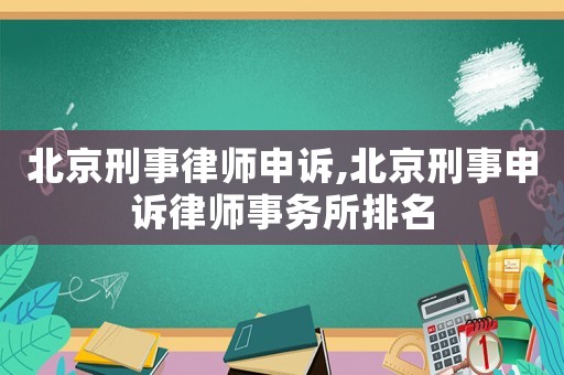 北京刑事律師申訴,北京刑事申訴律師事務(wù)所排名