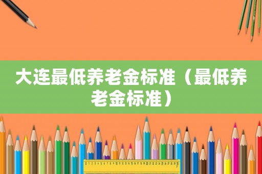 大連最低養(yǎng)老金標(biāo)準(zhǔn)（最低養(yǎng)老金標(biāo)準(zhǔn)）