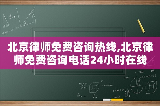 北京律師免費咨詢熱線,北京律師免費咨詢電話24小時在線