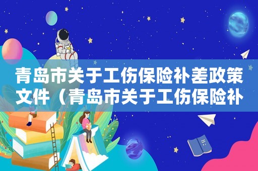 青島市關(guān)于工傷保險(xiǎn)補(bǔ)差政策文件（青島市關(guān)于工傷保險(xiǎn)補(bǔ)差）