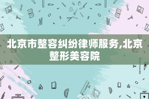 北京市整容糾紛律師服務(wù),北京整形美容院