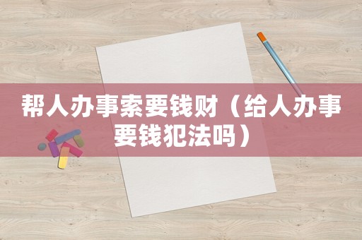 幫人辦事索要錢財（給人辦事要錢犯法嗎）
