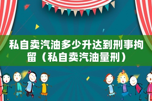 私自賣汽油多少升達(dá)到刑事拘留（私自賣汽油量刑）