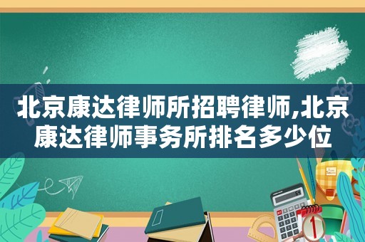 北京康達(dá)律師所招聘律師,北京康達(dá)律師事務(wù)所排名多少位