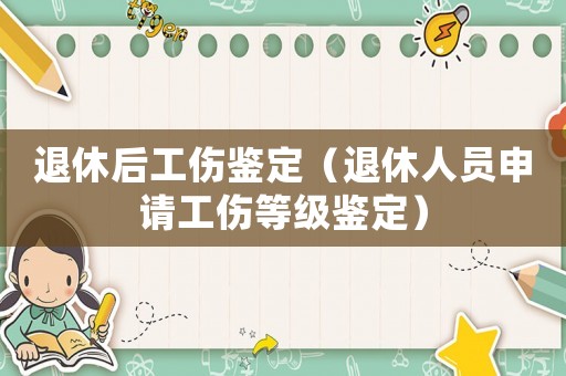 退休后工傷鑒定（退休人員申請工傷等級鑒定）