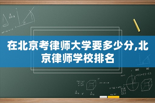 在北京考律師大學(xué)要多少分,北京律師學(xué)校排名