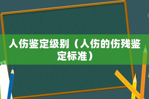 人傷鑒定級別（人傷的傷殘鑒定標(biāo)準(zhǔn)）