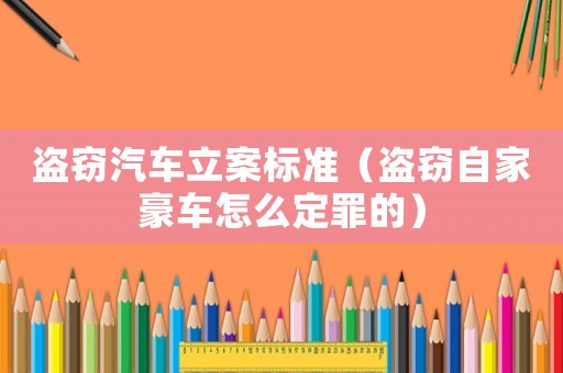 盜竊汽車(chē)立案標(biāo)準(zhǔn)（盜竊自家豪車(chē)怎么定罪的）