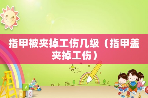 指甲被夾掉工傷幾級(jí)（指甲蓋夾掉工傷）