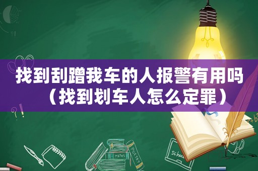 找到刮蹭我車(chē)的人報(bào)警有用嗎（找到劃車(chē)人怎么定罪）