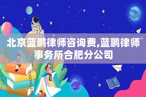 北京藍(lán)鵬律師咨詢(xún)費(fèi),藍(lán)鵬律師事務(wù)所合肥分公司
