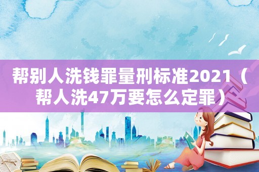 幫別人洗錢罪量刑標(biāo)準(zhǔn)2021（幫人洗47萬(wàn)要怎么定罪）
