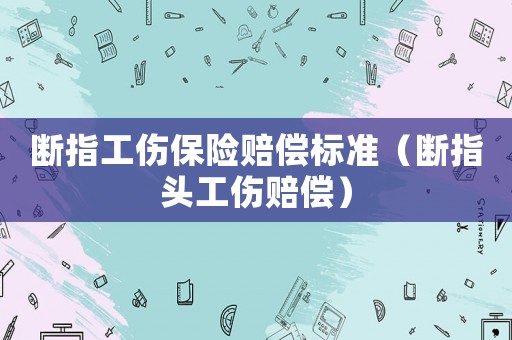 斷指工傷保險(xiǎn)賠償標(biāo)準(zhǔn)（斷指頭工傷賠償）