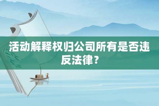 活動(dòng)解釋權(quán)歸公司所有是否違反法律？