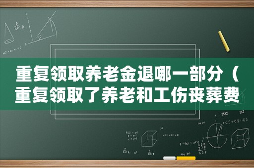 重復(fù)領(lǐng)取養(yǎng)老金退哪一部分（重復(fù)領(lǐng)取了養(yǎng)老和工傷喪葬費）