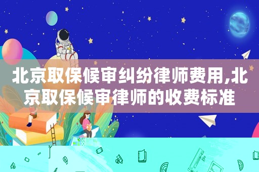 北京取保候?qū)徏m紛律師費(fèi)用,北京取保候?qū)徛蓭煹氖召M(fèi)標(biāo)準(zhǔn)