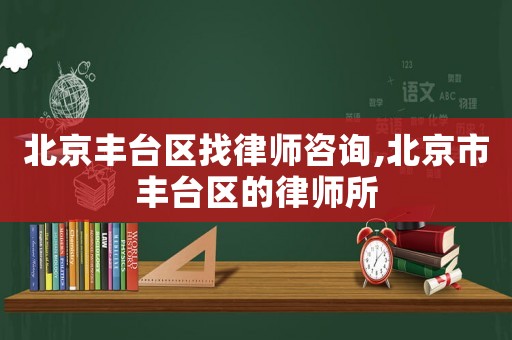 北京豐臺(tái)區(qū)找律師咨詢,北京市豐臺(tái)區(qū)的律師所