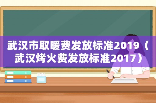 武漢市取暖費(fèi)發(fā)放標(biāo)準(zhǔn)2019（武漢烤火費(fèi)發(fā)放標(biāo)準(zhǔn)2017）