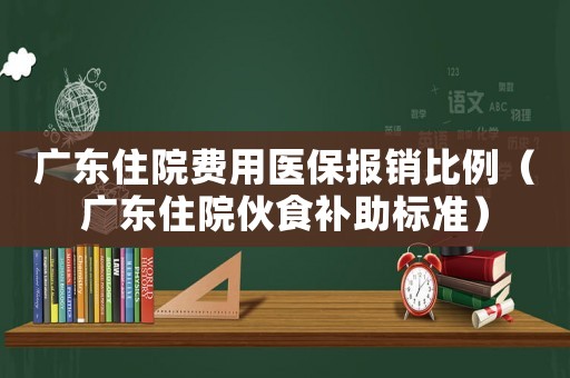 廣東住院費(fèi)用醫(yī)保報(bào)銷比例（廣東住院伙食補(bǔ)助標(biāo)準(zhǔn)）