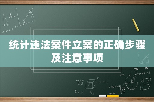 統(tǒng)計違法案件立案的正確步驟及注意事項(xiàng)