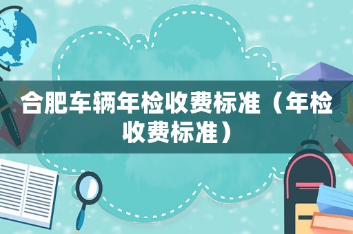 合肥車輛年檢收費標(biāo)準(zhǔn)（年檢收費標(biāo)準(zhǔn)）