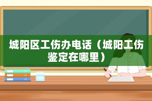 城陽區(qū)工傷辦電話（城陽工傷鑒定在哪里）