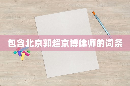 包含北京郭超京博律師的詞條