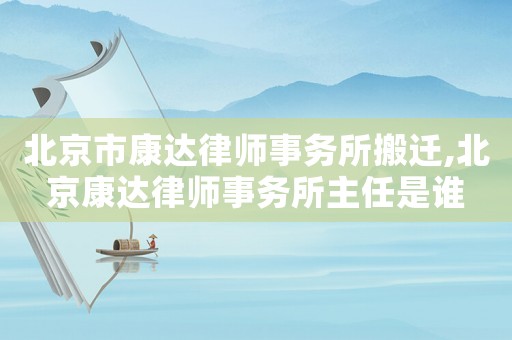 北京市康達律師事務(wù)所搬遷,北京康達律師事務(wù)所主任是誰