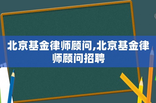 北京基金律師顧問(wèn),北京基金律師顧問(wèn)招聘