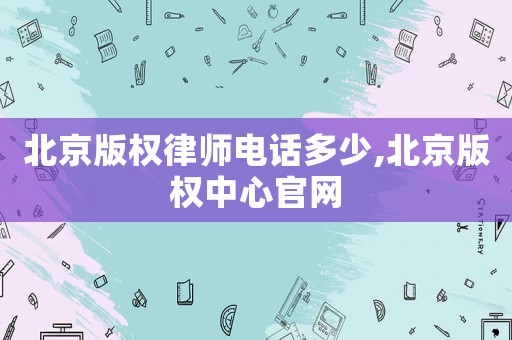 北京版權(quán)律師電話多少,北京版權(quán)中心官網(wǎng)