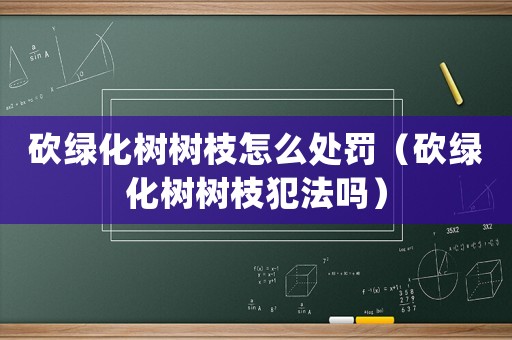 砍綠化樹樹枝怎么處罰（砍綠化樹樹枝犯法嗎）