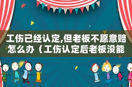 工傷已經(jīng)認(rèn)定,但老板不愿意賠怎么辦（工傷認(rèn)定后老板沒(méi)能力付）