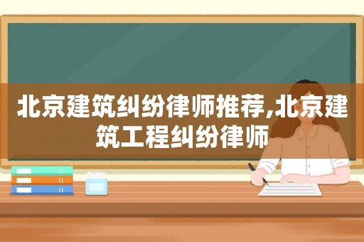 北京建筑糾紛律師推薦,北京建筑工程糾紛律師